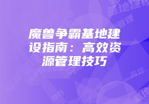 魔兽争霸基地建设指南：高效资源管理技巧