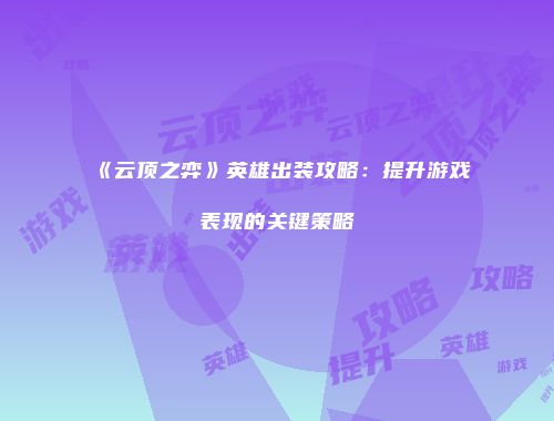 《云顶之弈》英雄出装攻略：提升游戏表现的关键策略