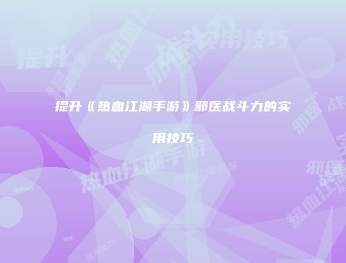 提升《热血江湖手游》邪医战斗力的实用技巧