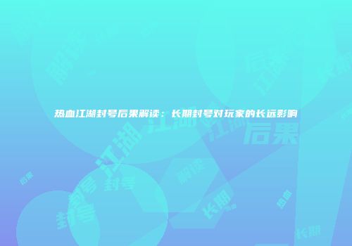热血江湖封号后果解读：长期封号对玩家的长远影响