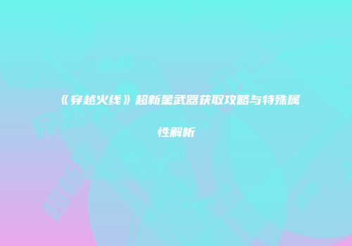《穿越火线》超新星武器获取攻略与特殊属性解析