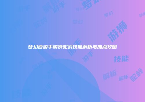 梦幻西游手游狮驼岭技能解析与加点攻略