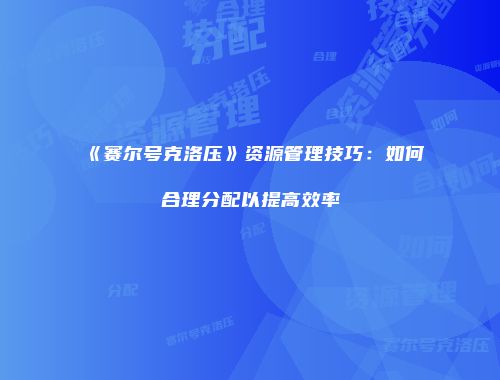 《赛尔号克洛压》资源管理技巧：如何合理分配以提高效率