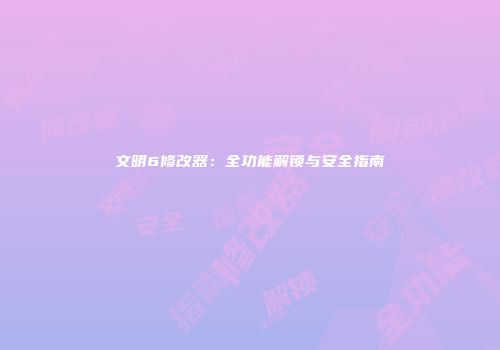 文明6修改器：全功能解锁与安全指南