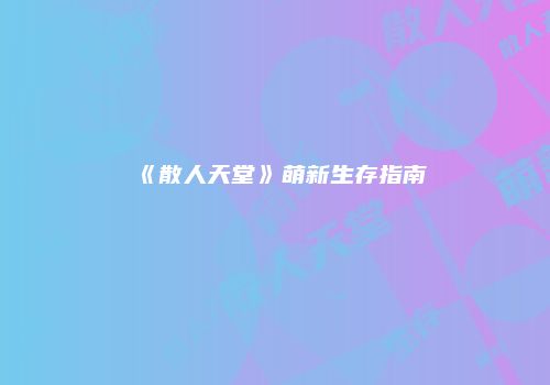 《散人天堂》萌新生存指南