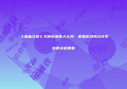 《热血江湖》火种价格表大公开：掌握游戏内经济系统的关键要素
