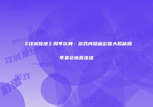 《攻城掠地》周年庆典：游戏内隐藏彩蛋大揭秘周年宴会惊喜连连