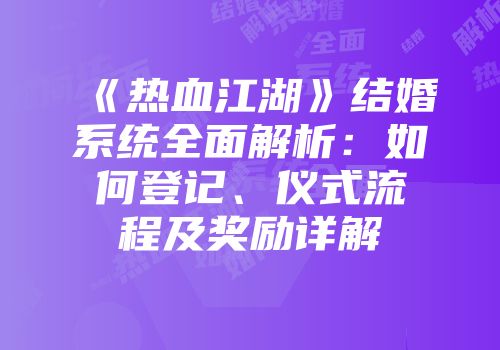 《热血江湖》结婚系统全面解析：如何登记、仪式流程及奖励详解