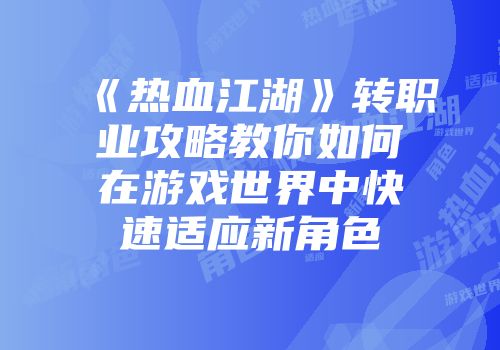 《热血江湖》转职业攻略教你如何在游戏世界中快速适应新角色