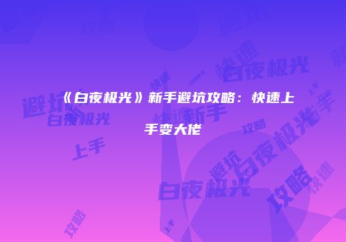 《白夜极光》新手避坑攻略：快速上手变大佬