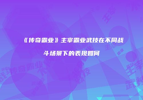 《传奇霸业》主宰霸业武技在不同战斗场景下的表现如何