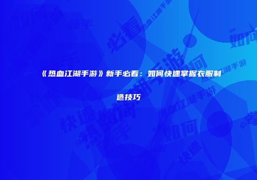 《热血江湖手游》新手必看：如何快速掌握衣服制造技巧