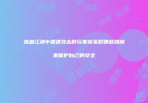 热血江湖中遭遇攻击时玩家应采取哪些措施来保护自己的安全