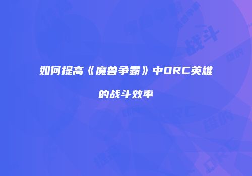 如何提高《魔兽争霸》中ORC英雄的战斗效率