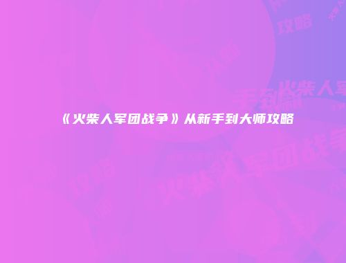 《火柴人军团战争》从新手到大师攻略