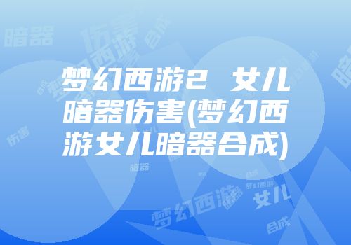 梦幻西游2 女儿暗器伤害(梦幻西游女儿暗器合成)