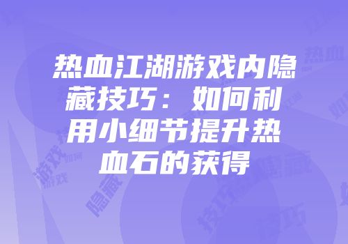 热血江湖游戏内隐藏技巧：如何利用小细节提升热血石的获得