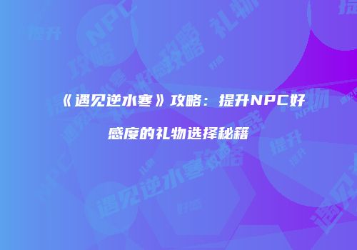 《遇见逆水寒》攻略：提升NPC好感度的礼物选择秘籍