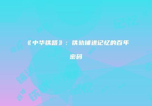《中华铁路》：铁轨铺进记忆的百年密码