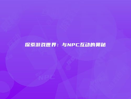 探索游戏世界：与NPC互动的奥秘