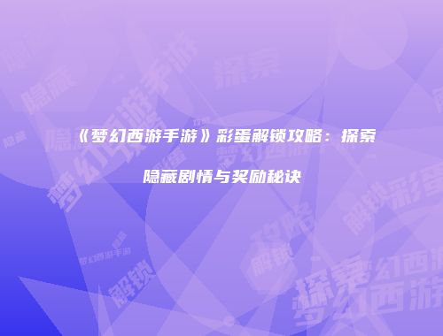 《梦幻西游手游》彩蛋解锁攻略：探索隐藏剧情与奖励秘诀