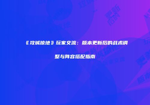 《攻城掠地》玩家交流：版本更新后的战术调整与阵容搭配指南