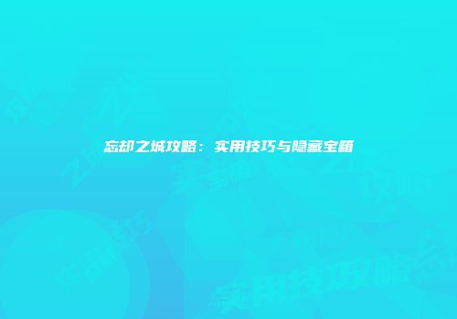 忘却之城攻略：实用技巧与隐藏宝箱