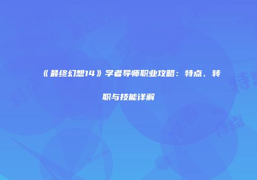 《最终幻想14》学者导师职业攻略：特点、转职与技能详解
