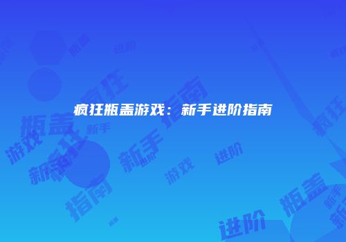 疯狂瓶盖游戏：新手进阶指南