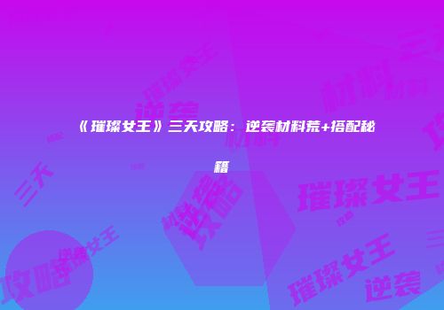 《璀璨女王》三天攻略：逆袭材料荒+搭配秘籍