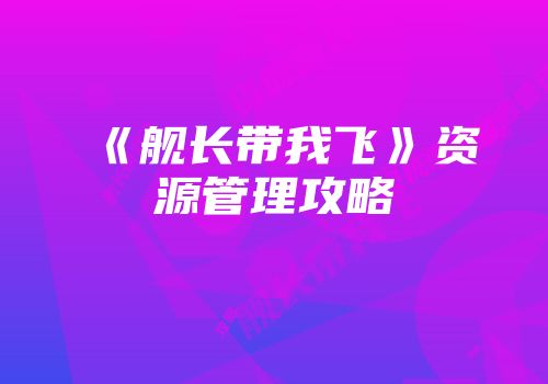 《舰长带我飞》资源管理攻略