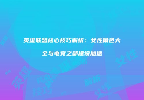 英雄联盟核心技巧解析：女性角色大全与电竞之都建设加速