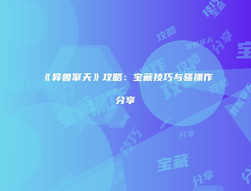 《异兽擎天》攻略：宝藏技巧与骚操作分享