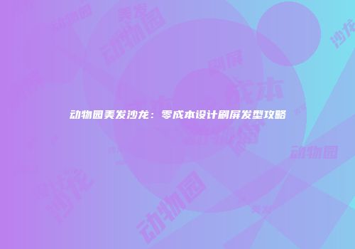 动物园美发沙龙：零成本设计刷屏发型攻略