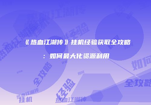 《热血江湖传》挂机经验获取全攻略：如何最大化资源利用
