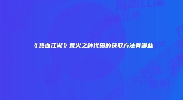 《热血江湖》荒火之种代码的获取方法有哪些