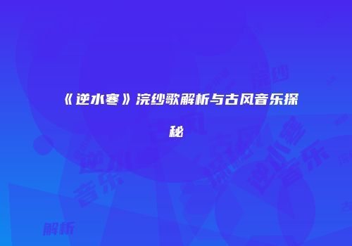 《逆水寒》浣纱歌解析与古风音乐探秘
