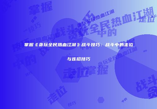 掌握《贪玩全民热血江湖》战斗技巧：战斗中的走位与连招技巧