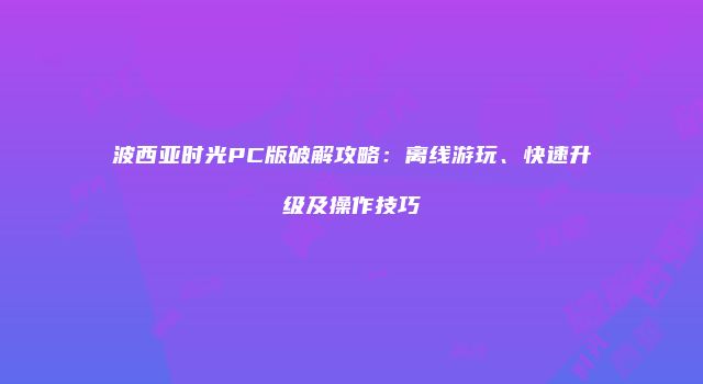 波西亚时光PC版破解攻略：离线游玩、快速升级及操作技巧