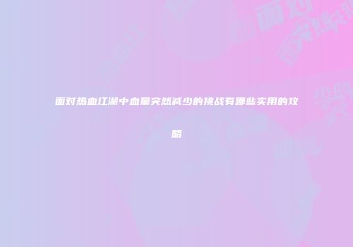 面对热血江湖中血量突然减少的挑战有哪些实用的攻略