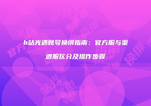 b站光遇账号换绑指南：官方服与渠道服区分及操作步骤