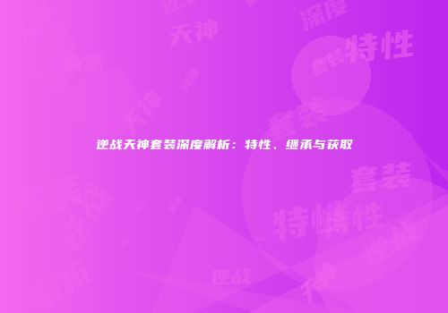 逆战天神套装深度解析：特性、继承与获取