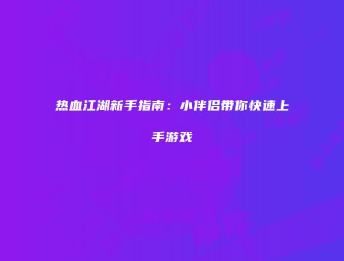热血江湖新手指南：小伴侣带你快速上手游戏