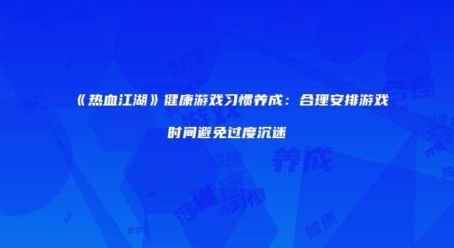 《热血江湖》健康游戏习惯养成：合理安排游戏时间避免过度沉迷