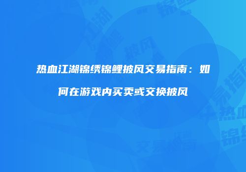 热血江湖锦绣锦鲤披风交易指南：如何在游戏内买卖或交换披风