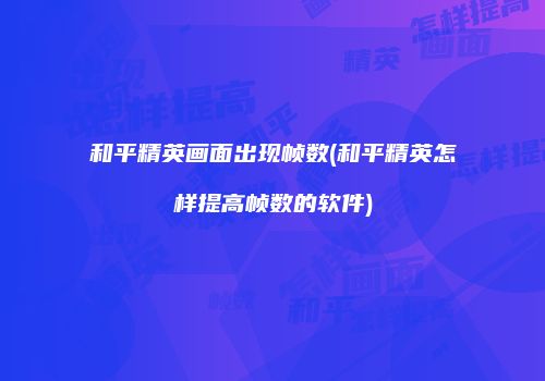 和平精英画面出现帧数(和平精英怎样提高帧数的软件)