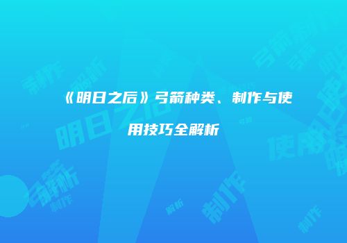《明日之后》弓箭种类、制作与使用技巧全解析