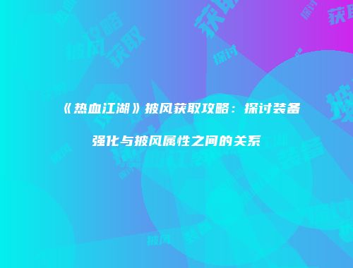《热血江湖》披风获取攻略：探讨装备强化与披风属性之间的关系