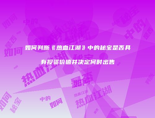 如何判断《热血江湖》中的秘宝是否具有投资价值并决定何时出售