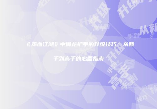《热血江湖》中御龙护手的升级技巧：从新手到高手的必备指南